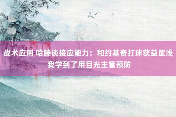 战术应用 哈滕谈接应能力：和约基奇打球获益匪浅 我学到了用目光主管预防