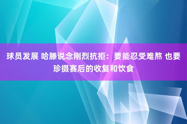 球员发展 哈滕说念刚烈抗拒：要能忍受难熬 也要珍摄赛后的收复和饮食