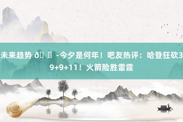 未来趋势 😭今夕是何年！吧友热评：哈登狂砍39+9+11！火箭险胜雷霆