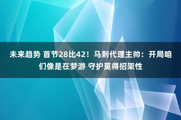 未来趋势 首节28比42！马刺代理主帅：开局咱们像是在梦游 守护莫得招架性