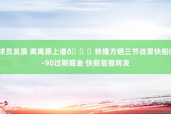 球员发展 离离原上谱😅转播方晒三节战罢快船0-90过期掘金 快船官推转发