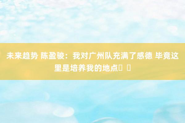 未来趋势 陈盈骏：我对广州队充满了感德 毕竟这里是培养我的地点❤️