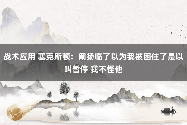 战术应用 塞克斯顿：阐扬临了以为我被困住了是以叫暂停 我不怪他