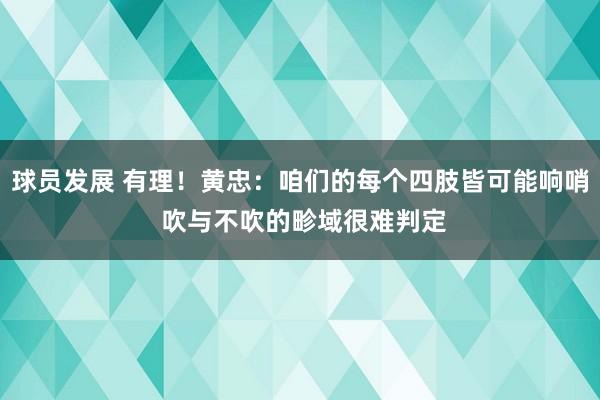 球员发展 有理！黄忠：咱们的每个四肢皆可能响哨 吹与不吹的畛域很难判定