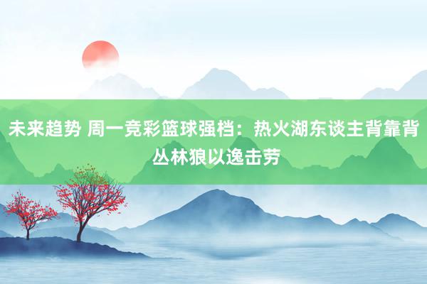 未来趋势 周一竞彩篮球强档：热火湖东谈主背靠背 丛林狼以逸击劳