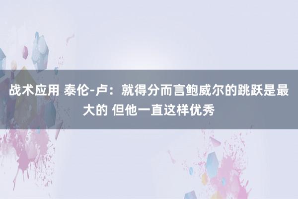 战术应用 泰伦-卢：就得分而言鲍威尔的跳跃是最大的 但他一直这样优秀