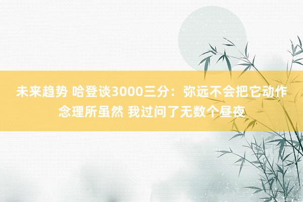 未来趋势 哈登谈3000三分：弥远不会把它动作念理所虽然 我过问了无数个昼夜