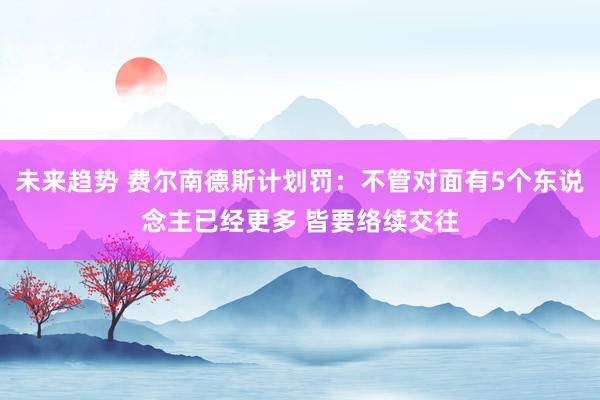 未来趋势 费尔南德斯计划罚：不管对面有5个东说念主已经更多 皆要络续交往