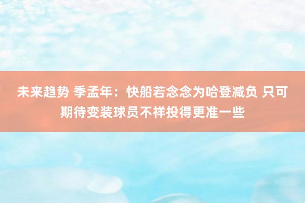 未来趋势 季孟年：快船若念念为哈登减负 只可期待变装球员不祥投得更准一些