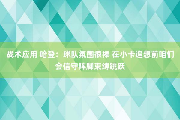 战术应用 哈登：球队氛围很棒 在小卡追想前咱们会信守阵脚束缚跳跃