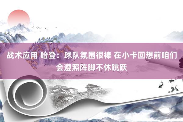 战术应用 哈登：球队氛围很棒 在小卡回想前咱们会遵照阵脚不休跳跃