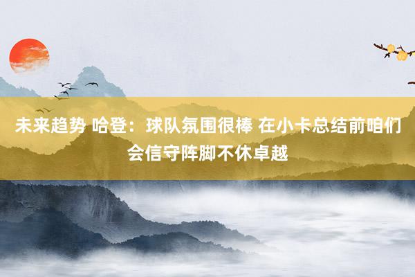 未来趋势 哈登：球队氛围很棒 在小卡总结前咱们会信守阵脚不休卓越