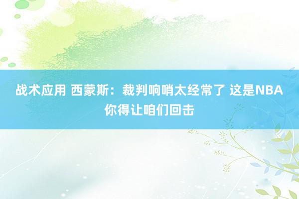 战术应用 西蒙斯：裁判响哨太经常了 这是NBA你得让咱们回击