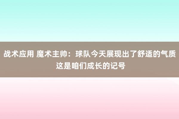 战术应用 魔术主帅：球队今天展现出了舒适的气质 这是咱们成长的记号