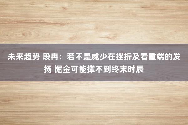 未来趋势 段冉：若不是威少在挫折及看重端的发扬 掘金可能撑不到终末时辰