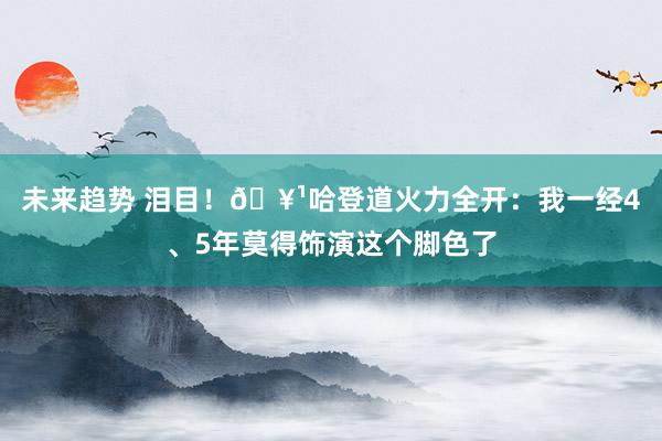 未来趋势 泪目！🥹哈登道火力全开：我一经4、5年莫得饰演这个脚色了