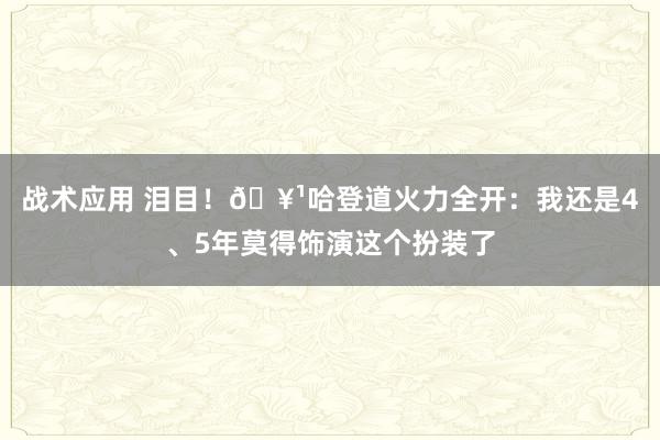 战术应用 泪目！🥹哈登道火力全开：我还是4、5年莫得饰演这个扮装了