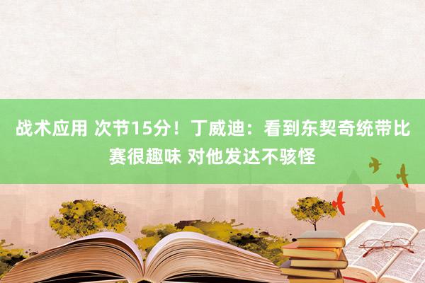 战术应用 次节15分！丁威迪：看到东契奇统带比赛很趣味 对他发达不骇怪