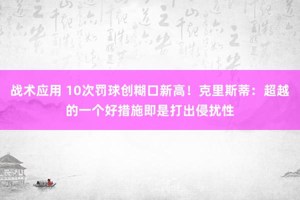 战术应用 10次罚球创糊口新高！克里斯蒂：超越的一个好措施即是打出侵扰性