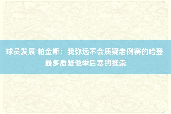 球员发展 帕金斯：我弥远不会质疑老例赛的哈登 最多质疑他季后赛的推崇