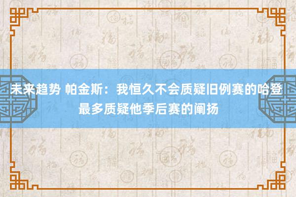 未来趋势 帕金斯：我恒久不会质疑旧例赛的哈登 最多质疑他季后赛的阐扬