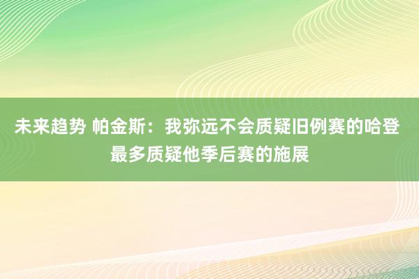 未来趋势 帕金斯：我弥远不会质疑旧例赛的哈登 最多质疑他季后赛的施展