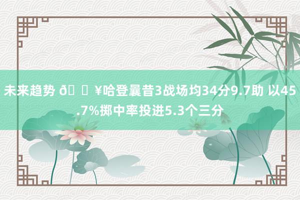 未来趋势 🔥哈登曩昔3战场均34分9.7助 以45.7%掷中率投进5.3个三分