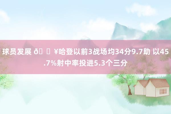 球员发展 🔥哈登以前3战场均34分9.7助 以45.7%射中率投进5.3个三分