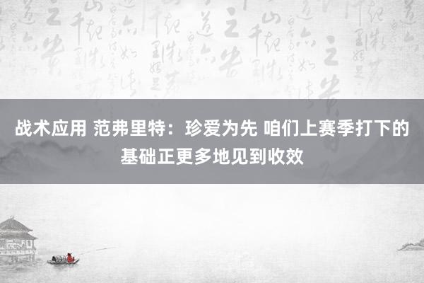 战术应用 范弗里特：珍爱为先 咱们上赛季打下的基础正更多地见到收效