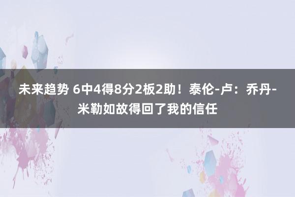 未来趋势 6中4得8分2板2助！泰伦-卢：乔丹-米勒如故得回了我的信任