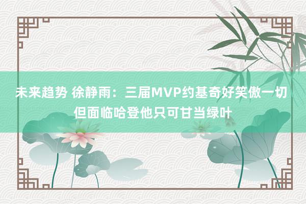 未来趋势 徐静雨：三届MVP约基奇好笑傲一切 但面临哈登他只可甘当绿叶