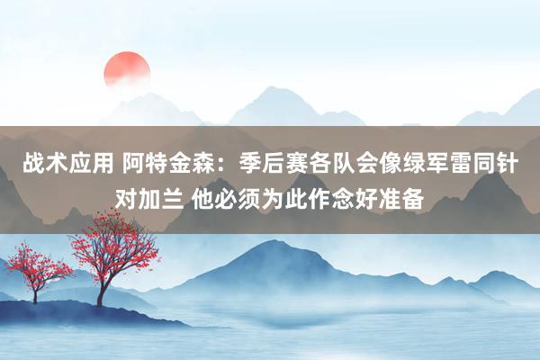 战术应用 阿特金森：季后赛各队会像绿军雷同针对加兰 他必须为此作念好准备