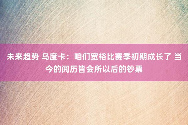 未来趋势 乌度卡：咱们宽裕比赛季初期成长了 当今的阅历皆会所以后的钞票