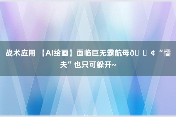 战术应用 【AI绘画】面临巨无霸航母🚢 “懦夫”也只可躲开~