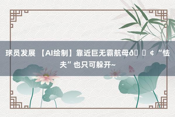 球员发展 【AI绘制】靠近巨无霸航母🚢 “怯夫”也只可躲开~