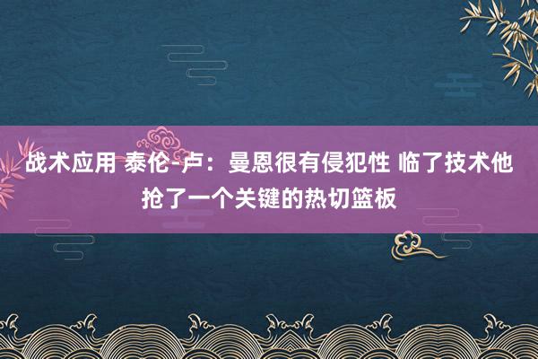 战术应用 泰伦-卢：曼恩很有侵犯性 临了技术他抢了一个关键的热切篮板