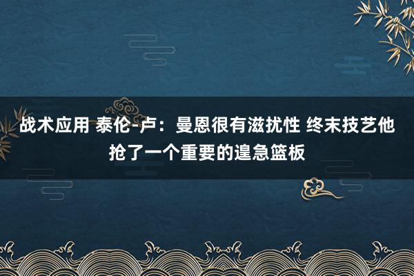 战术应用 泰伦-卢：曼恩很有滋扰性 终末技艺他抢了一个重要的遑急篮板