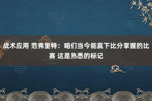 战术应用 范弗里特：咱们当今能赢下比分掌握的比赛 这是熟悉的标记