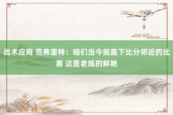 战术应用 范弗里特：咱们当今能赢下比分邻近的比赛 这是老练的鲜艳