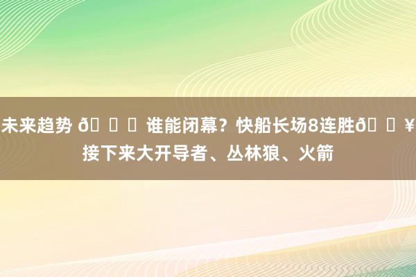 未来趋势 😉谁能闭幕？快船长场8连胜🔥接下来大开导者、丛林狼、火箭