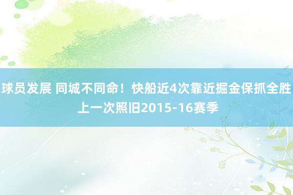 球员发展 同城不同命！快船近4次靠近掘金保抓全胜 上一次照旧2015-16赛季