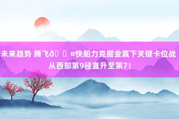 未来趋势 腾飞😤快船力克掘金赢下关键卡位战 从西部第9径直升至第7！