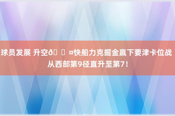 球员发展 升空😤快船力克掘金赢下要津卡位战 从西部第9径直升至第7！