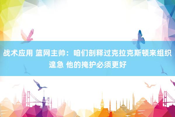 战术应用 篮网主帅：咱们剖释过克拉克斯顿来组织遑急 他的掩护必须更好