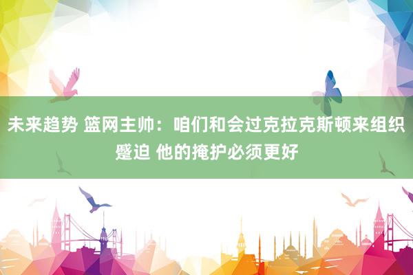 未来趋势 篮网主帅：咱们和会过克拉克斯顿来组织蹙迫 他的掩护必须更好