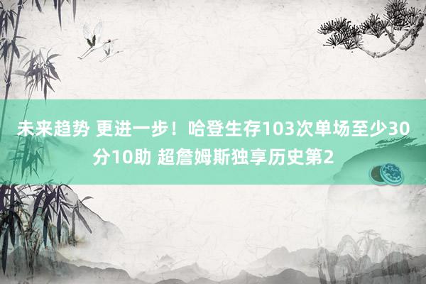 未来趋势 更进一步！哈登生存103次单场至少30分10助 超詹姆斯独享历史第2