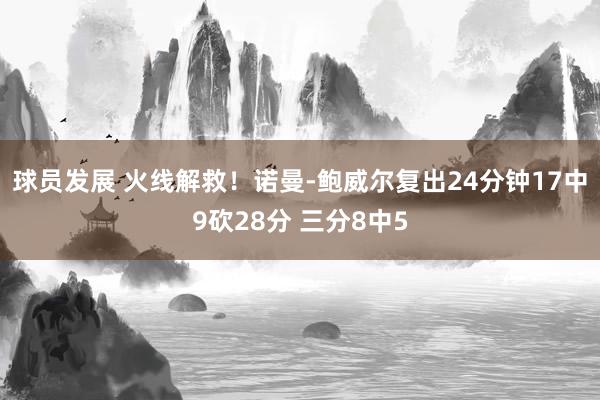 球员发展 火线解救！诺曼-鲍威尔复出24分钟17中9砍28分 三分8中5