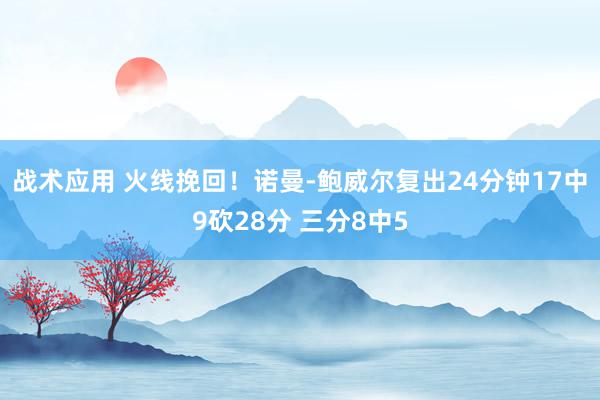 战术应用 火线挽回！诺曼-鲍威尔复出24分钟17中9砍28分 三分8中5