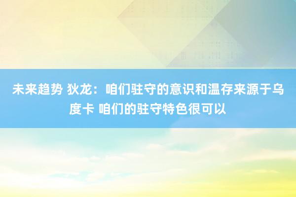 未来趋势 狄龙：咱们驻守的意识和温存来源于乌度卡 咱们的驻守特色很可以