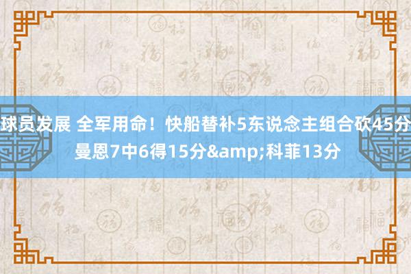 球员发展 全军用命！快船替补5东说念主组合砍45分 曼恩7中6得15分&科菲13分